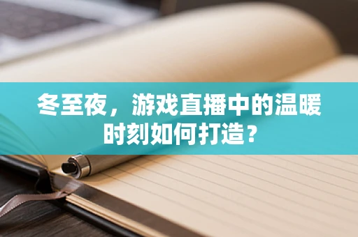冬至夜，游戏直播中的温暖时刻如何打造？