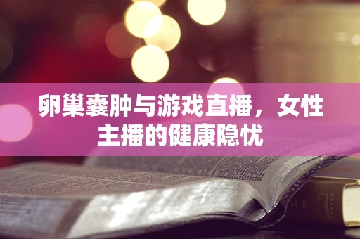 卵巢囊肿与游戏直播，女性主播的健康隐忧