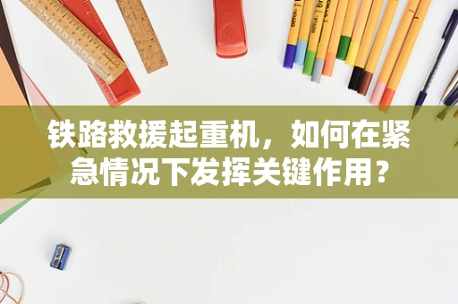 铁路救援起重机，如何在紧急情况下发挥关键作用？