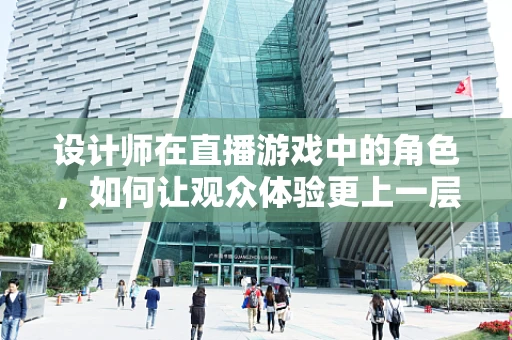 设计师在直播游戏中的角色，如何让观众体验更上一层楼？