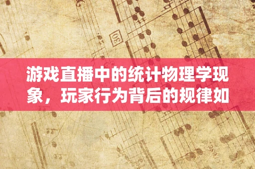 游戏直播中的统计物理学现象，玩家行为背后的规律如何被揭示？