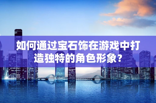 如何通过宝石饰在游戏中打造独特的角色形象？