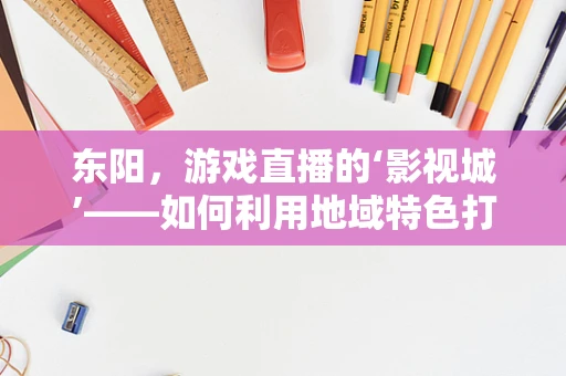 东阳，游戏直播的‘影视城’——如何利用地域特色打造直播新地标？