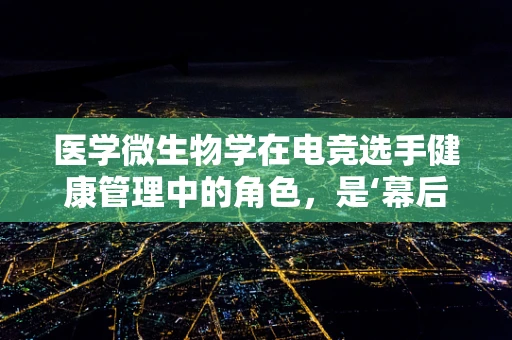 医学微生物学在电竞选手健康管理中的角色，是‘幕后英雄’还是‘隐形威胁’？