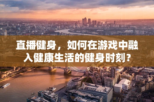 直播健身，如何在游戏中融入健康生活的健身时刻？