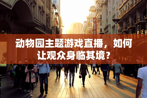 动物园主题游戏直播，如何让观众身临其境？