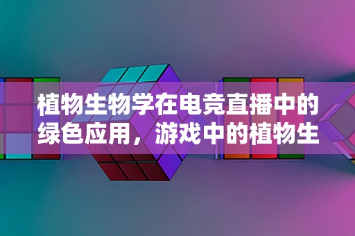 植物生物学在电竞直播中的绿色应用，游戏中的植物生态学知识如何影响玩家体验？