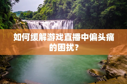 如何缓解游戏直播中偏头痛的困扰？