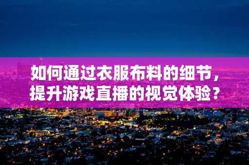 如何通过衣服布料的细节，提升游戏直播的视觉体验？
