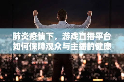 肺炎疫情下，游戏直播平台如何保障观众与主播的健康安全？