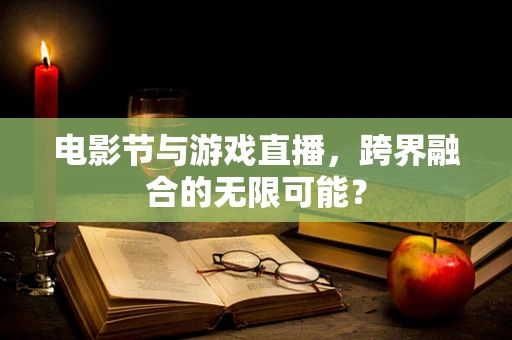 电影节与游戏直播，跨界融合的无限可能？