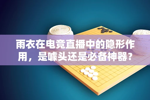 雨衣在电竞直播中的隐形作用，是噱头还是必备神器？