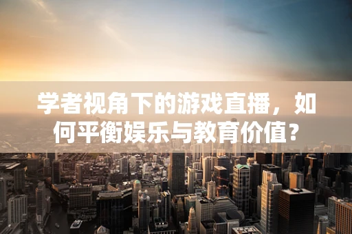 学者视角下的游戏直播，如何平衡娱乐与教育价值？