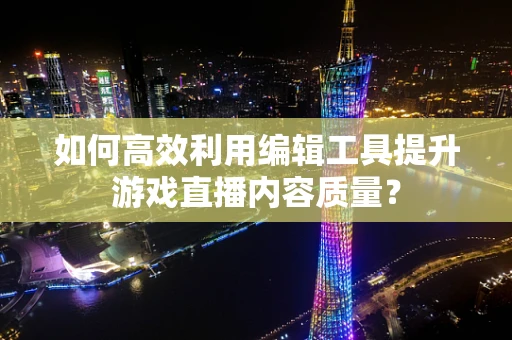 如何高效利用编辑工具提升游戏直播内容质量？