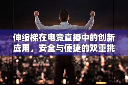 伸缩梯在电竞直播中的创新应用，安全与便捷的双重挑战