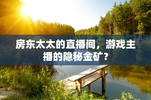 房东太太的直播间，游戏主播的隐秘金矿？
