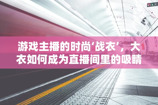游戏主播的时尚‘战衣’，大衣如何成为直播间里的吸睛神器？
