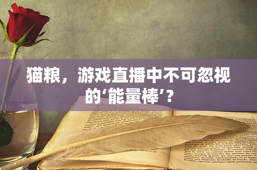 猫粮，游戏直播中不可忽视的‘能量棒’？