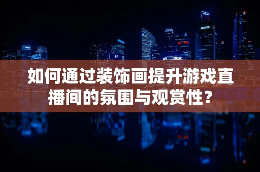 如何通过装饰画提升游戏直播间的氛围与观赏性？
