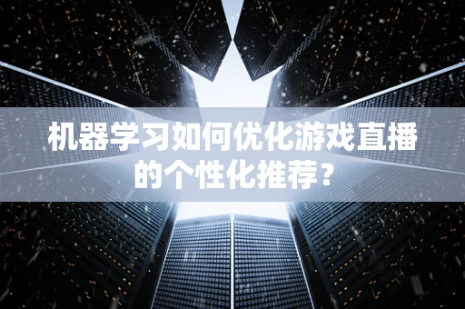 机器学习如何优化游戏直播的个性化推荐？
