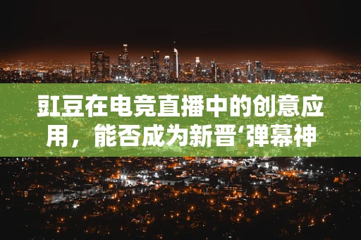 豇豆在电竞直播中的创意应用，能否成为新晋‘弹幕神器’？