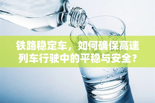 铁路稳定车，如何确保高速列车行驶中的平稳与安全？