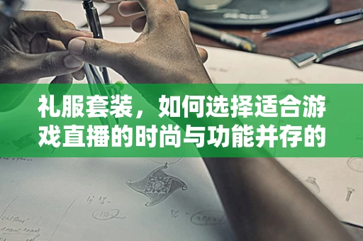 礼服套装，如何选择适合游戏直播的时尚与功能并存的装备？
