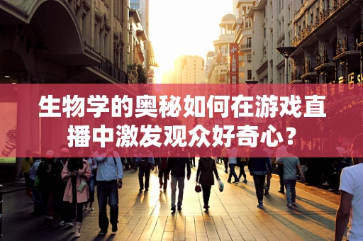 生物学的奥秘如何在游戏直播中激发观众好奇心？