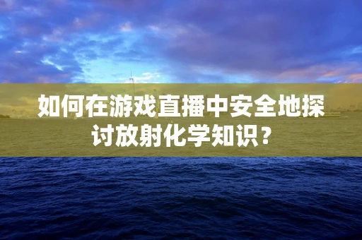 如何在游戏直播中安全地探讨放射化学知识？