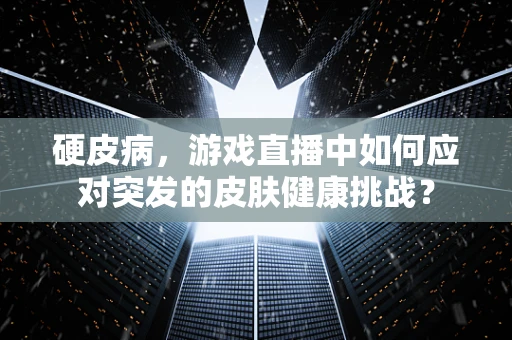硬皮病，游戏直播中如何应对突发的皮肤健康挑战？