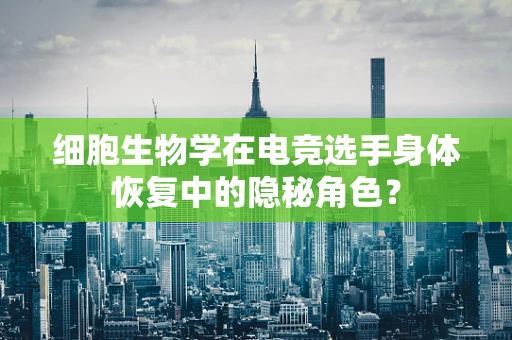 细胞生物学在电竞选手身体恢复中的隐秘角色？