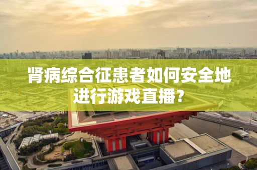 肾病综合征患者如何安全地进行游戏直播？