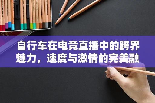 自行车在电竞直播中的跨界魅力，速度与激情的完美融合