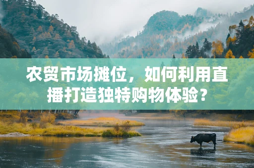 农贸市场摊位，如何利用直播打造独特购物体验？