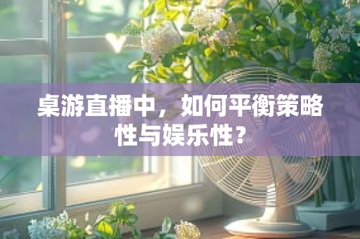 桌游直播中，如何平衡策略性与娱乐性？