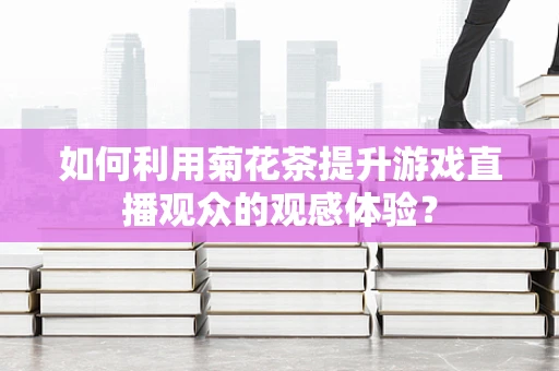如何利用菊花茶提升游戏直播观众的观感体验？