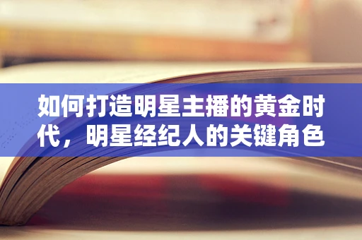 如何打造明星主播的黄金时代，明星经纪人的关键角色？