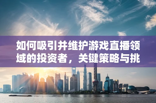 如何吸引并维护游戏直播领域的投资者，关键策略与挑战