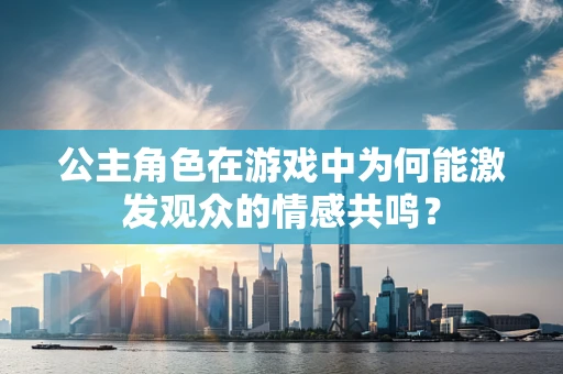 公主角色在游戏中为何能激发观众的情感共鸣？