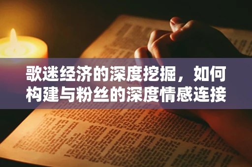 歌迷经济的深度挖掘，如何构建与粉丝的深度情感连接？