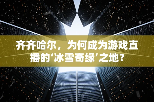 齐齐哈尔，为何成为游戏直播的‘冰雪奇缘’之地？