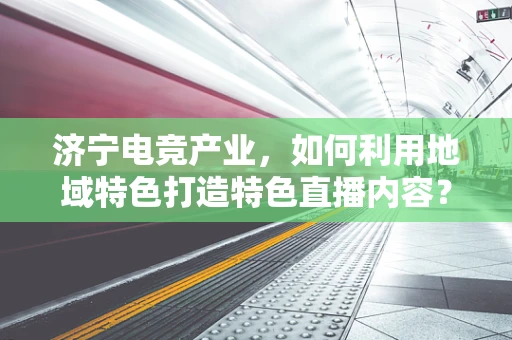 济宁电竞产业，如何利用地域特色打造特色直播内容？