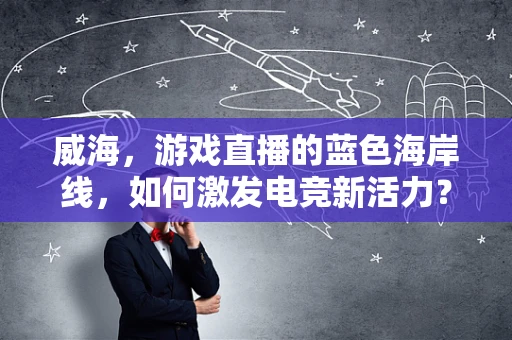 威海，游戏直播的蓝色海岸线，如何激发电竞新活力？