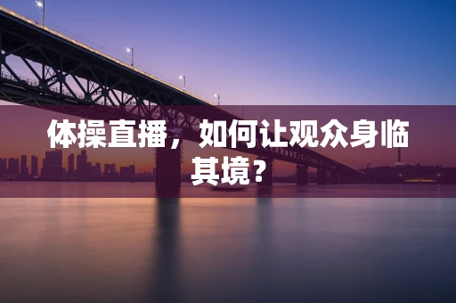 体操直播，如何让观众身临其境？