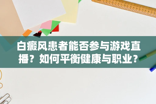 白癜风患者能否参与游戏直播？如何平衡健康与职业？