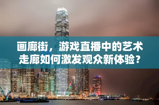 画廊街，游戏直播中的艺术走廊如何激发观众新体验？