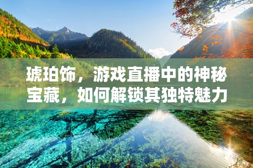 琥珀饰，游戏直播中的神秘宝藏，如何解锁其独特魅力？