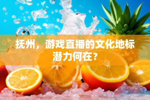 抚州，游戏直播的文化地标潜力何在？