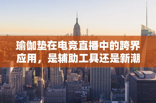 瑜伽垫在电竞直播中的跨界应用，是辅助工具还是新潮流？
