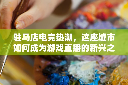 驻马店电竞热潮，这座城市如何成为游戏直播的新兴之地？